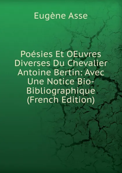 Обложка книги Poesies Et OEuvres Diverses Du Chevalier Antoine Bertin: Avec Une Notice Bio-Bibliographique (French Edition), Eugène Asse