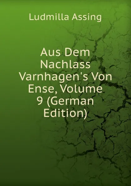 Обложка книги Aus Dem Nachlass Varnhagen.s Von Ense, Volume 9 (German Edition), Ludmilla Assing