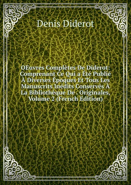 Обложка книги OEuvres Completes De Diderot: Comprenant Ce Qui a Ete Publie A Diverses Epoques Et Tous Les Manuscrits Inedits Conserves A La Bibliotheque De . Originales, Volume 2 (French Edition), Denis Diderot