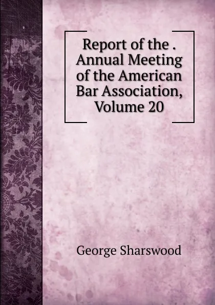 Обложка книги Report of the . Annual Meeting of the American Bar Association, Volume 20, Sharswood George