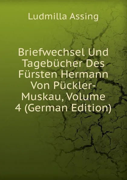 Обложка книги Briefwechsel Und Tagebucher Des Fursten Hermann Von Puckler-Muskau, Volume 4 (German Edition), Ludmilla Assing