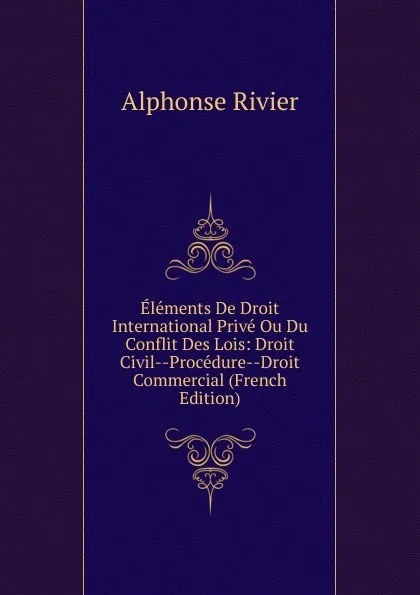 Обложка книги Elements De Droit International Prive Ou Du Conflit Des Lois: Droit Civil--Procedure--Droit Commercial (French Edition), Alphonse Rivier