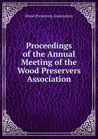 Обложка книги Proceedings of the Annual Meeting of the Wood Preservers  Association, Wood Preservers Association