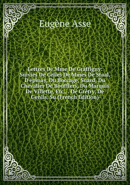 Обложка книги Lettres De Mme De Graffigny: Suivies De Celles De Mmes De Staal, D.epinay, Du Boccage, Suard, Du Chevalier De Boufflers, Du Marquis De Villette, Etc., . De Gretry, De Genlis, Su (French Edition), Eugène Asse