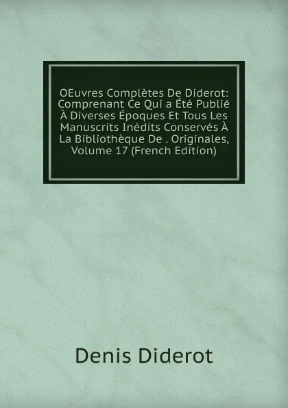 Обложка книги OEuvres Completes De Diderot: Comprenant Ce Qui a Ete Publie A Diverses Epoques Et Tous Les Manuscrits Inedits Conserves A La Bibliotheque De . Originales, Volume 17 (French Edition), Denis Diderot