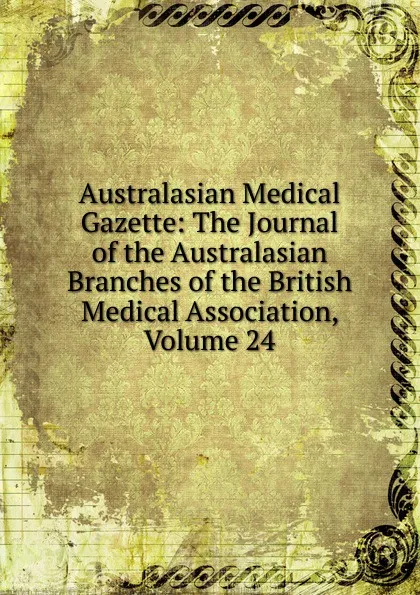 Обложка книги Australasian Medical Gazette: The Journal of the Australasian Branches of the British Medical Association, Volume 24, 