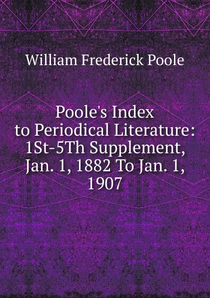 Обложка книги Poole.s Index to Periodical Literature: 1St-5Th Supplement, Jan. 1, 1882 To Jan. 1, 1907, William Frederick Poole