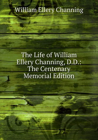 Обложка книги The Life of William Ellery Channing, D.D.: The Centenary Memorial Edition, William Ellery Channing