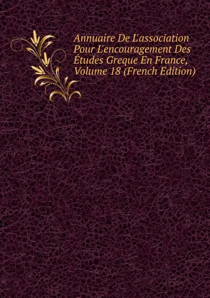 Обложка книги Annuaire De L.association Pour L.encouragement Des Etudes Greque En France, Volume 18 (French Edition), 