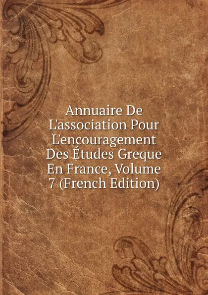 Обложка книги Annuaire De L.association Pour L.encouragement Des Etudes Greque En France, Volume 7 (French Edition), 