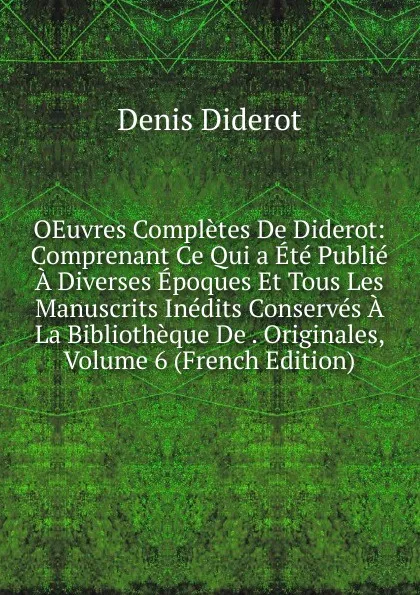 Обложка книги OEuvres Completes De Diderot: Comprenant Ce Qui a Ete Publie A Diverses Epoques Et Tous Les Manuscrits Inedits Conserves A La Bibliotheque De . Originales, Volume 6 (French Edition), Denis Diderot