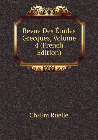 Обложка книги Revue Des Etudes Grecques, Volume 4 (French Edition), Ch-Em Ruelle