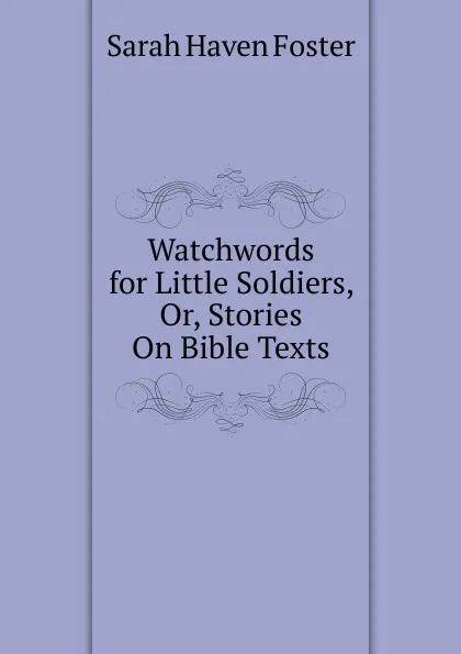 Обложка книги Watchwords for Little Soldiers, Or, Stories On Bible Texts, Sarah Haven Foster