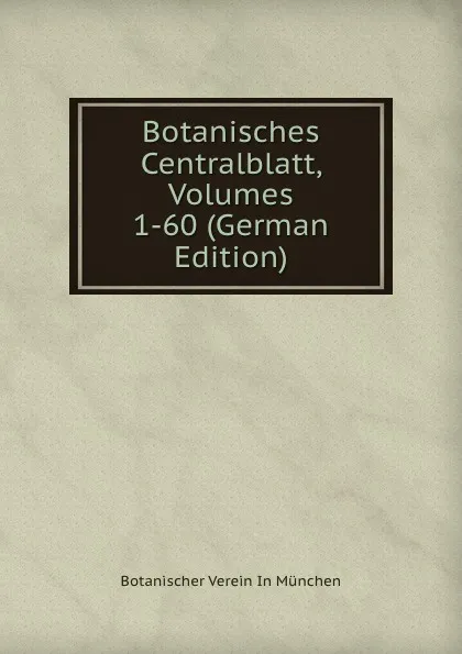 Обложка книги Botanisches Centralblatt, Volumes 1-60 (German Edition), Botanischer Verein In München