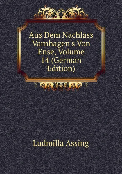 Обложка книги Aus Dem Nachlass Varnhagen.s Von Ense, Volume 14 (German Edition), Ludmilla Assing