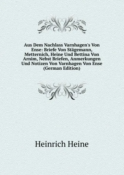 Обложка книги Aus Dem Nachlass Varnhagen.s Von Ense: Briefe Von Stagemann, Metternich, Heine Und Bettina Von Arnim, Nebst Briefen, Anmerkungen Und Notizen Von Varnhagen Von Ense (German Edition), Heinrich Heine