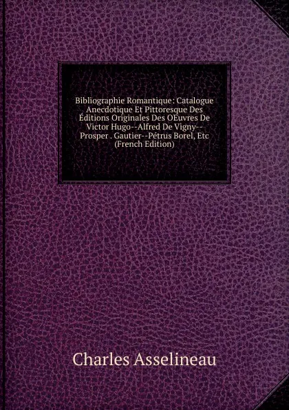 Обложка книги Bibliographie Romantique: Catalogue Anecdotique Et Pittoresque Des Editions Originales Des OEuvres De Victor Hugo--Alfred De Vigny--Prosper . Gautier--Petrus Borel, Etc (French Edition), Charles Asselineau