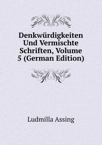 Обложка книги Denkwurdigkeiten Und Vermischte Schriften, Volume 5 (German Edition), Ludmilla Assing