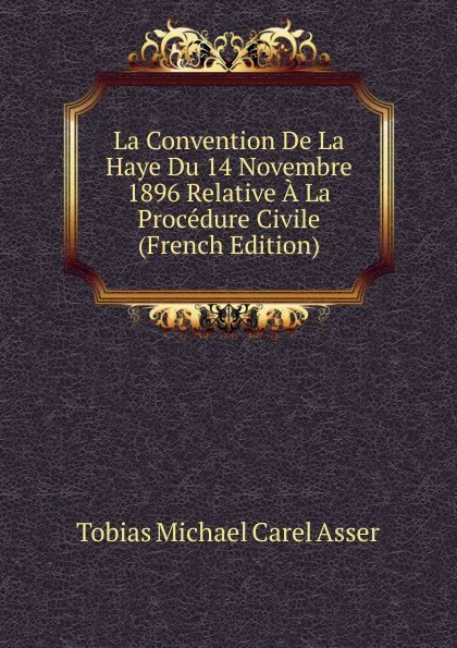 Обложка книги La Convention De La Haye Du 14 Novembre 1896 Relative A La Procedure Civile (French Edition), Tobias Michael Carel Asser