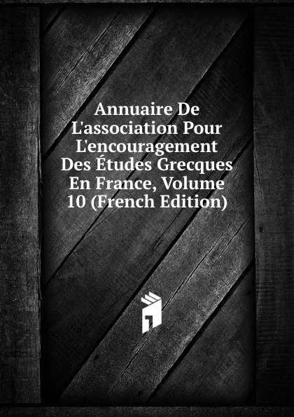 Обложка книги Annuaire De L.association Pour L.encouragement Des Etudes Grecques En France, Volume 10 (French Edition), 