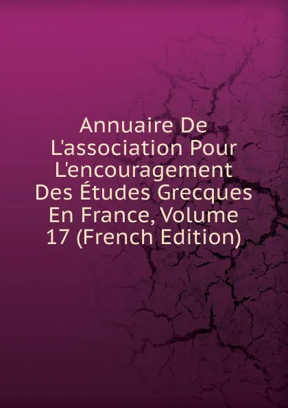 Обложка книги Annuaire De L.association Pour L.encouragement Des Etudes Grecques En France, Volume 17 (French Edition), 