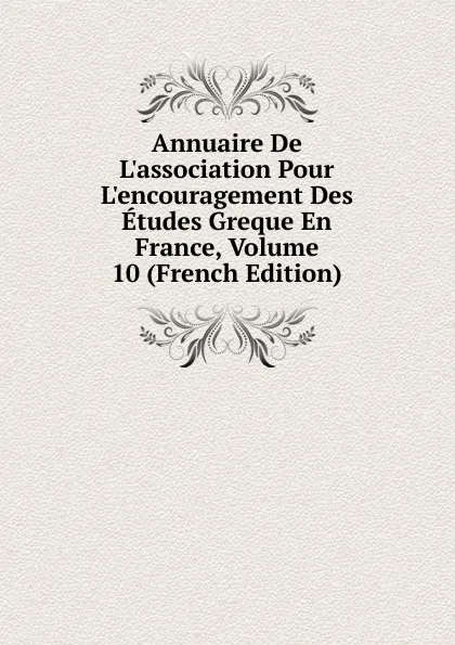 Обложка книги Annuaire De L.association Pour L.encouragement Des Etudes Greque En France, Volume 10 (French Edition), 