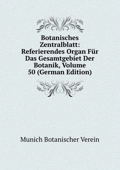 Обложка книги Botanisches Zentralblatt: Referierendes Organ Fur Das Gesamtgebiet Der Botanik, Volume 50 (German Edition), Munich Botanischer Verein