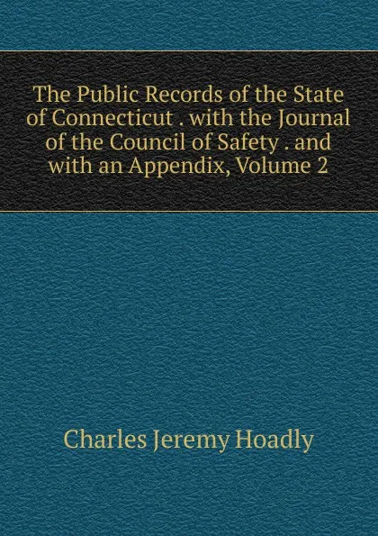 Обложка книги The Public Records of the State of Connecticut . with the Journal of the Council of Safety . and with an Appendix, Volume 2, Charles Jeremy Hoadly