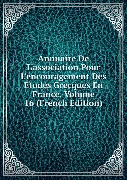 Обложка книги Annuaire De L.association Pour L.encouragement Des Etudes Grecques En France, Volume 16 (French Edition), 