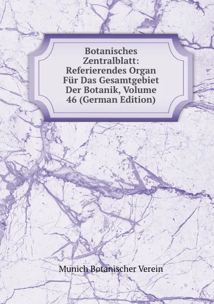 Обложка книги Botanisches Zentralblatt: Referierendes Organ Fur Das Gesamtgebiet Der Botanik, Volume 46 (German Edition), Munich Botanischer Verein