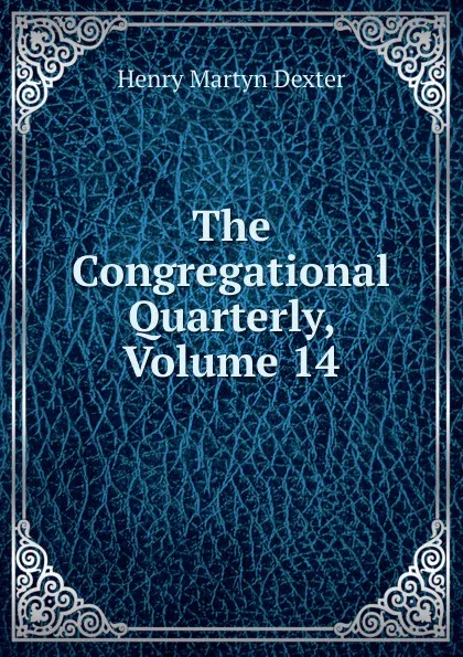 Обложка книги The Congregational Quarterly, Volume 14, Henry Martyn Dexter