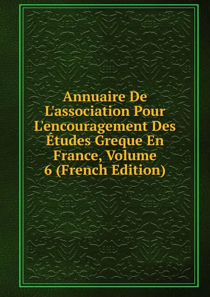 Обложка книги Annuaire De L.association Pour L.encouragement Des Etudes Greque En France, Volume 6 (French Edition), 