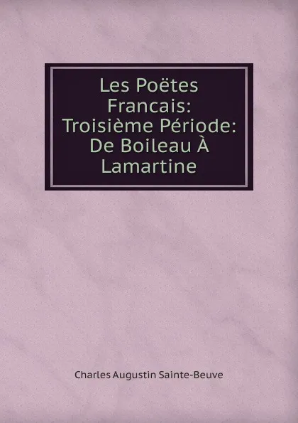 Обложка книги Les Poetes Francais: Troisieme Periode: De Boileau A Lamartine, Sainte-Beuve Charles Augustin