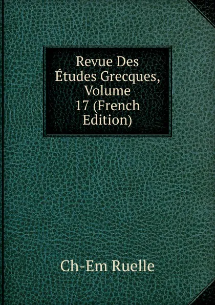 Обложка книги Revue Des Etudes Grecques, Volume 17 (French Edition), Ch-Em Ruelle