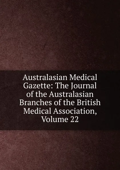 Обложка книги Australasian Medical Gazette: The Journal of the Australasian Branches of the British Medical Association, Volume 22, 