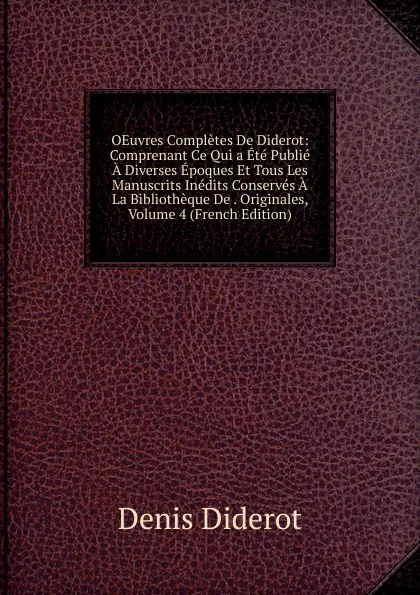Обложка книги OEuvres Completes De Diderot: Comprenant Ce Qui a Ete Publie A Diverses Epoques Et Tous Les Manuscrits Inedits Conserves A La Bibliotheque De . Originales, Volume 4 (French Edition), Denis Diderot