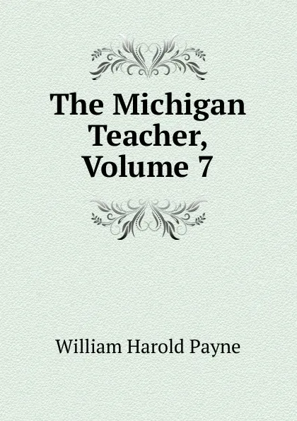 Обложка книги The Michigan Teacher, Volume 7, William Harold Payne