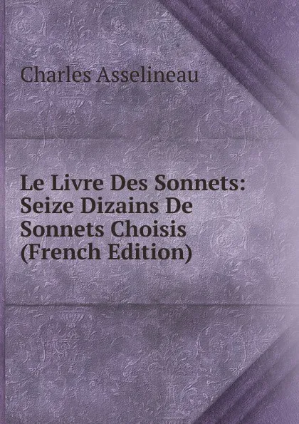 Обложка книги Le Livre Des Sonnets: Seize Dizains De Sonnets Choisis (French Edition), Charles Asselineau