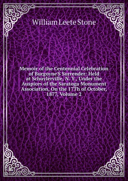 Обложка книги Memoir of the Centennial Celebration of Burgoyne.S Surrender: Held at Schuylerville, N. Y., Under the Auspices of the Saratoga Monument Association, On the 17Th of October, 1877, Volume 2, William Leete Stone