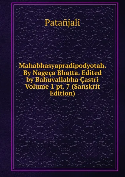 Обложка книги Mahabhasyapradipodyotah. By Nageca Bhatta. Edited by Bahuvallabha Castri Volume 1 pt. 7 (Sanskrit Edition), Patanjali