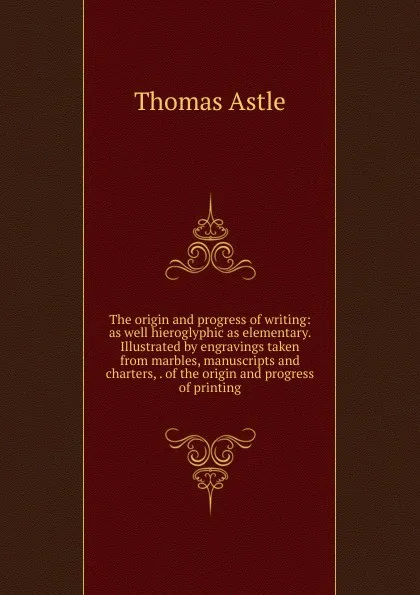 Обложка книги The origin and progress of writing: as well hieroglyphic as elementary. Illustrated by engravings taken from marbles, manuscripts and charters, . of the origin and progress of printing, Thomas Astle