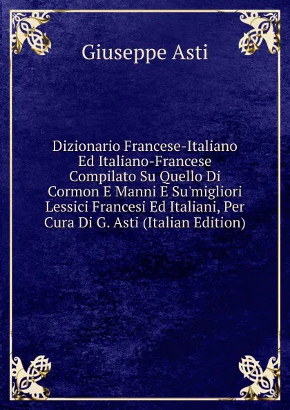 Обложка книги Dizionario Francese-Italiano Ed Italiano-Francese Compilato Su Quello Di Cormon E Manni E Su.migliori Lessici Francesi Ed Italiani, Per Cura Di G. Asti (Italian Edition), Giuseppe Asti