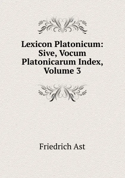 Обложка книги Lexicon Platonicum: Sive, Vocum Platonicarum Index, Volume 3, Friedrich Ast