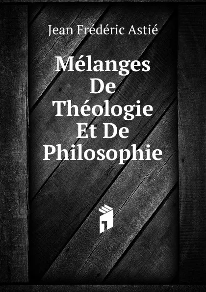 Обложка книги Melanges De Theologie Et De Philosophie, Jean Frédéric Astié