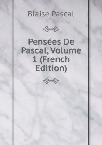 Обложка книги Pensees De Pascal, Volume 1 (French Edition), Blaise Pascal