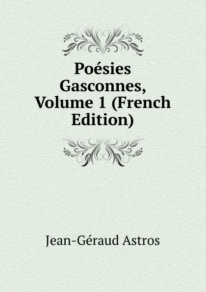 Обложка книги Poesies Gasconnes, Volume 1 (French Edition), Jean-Géraud Astros