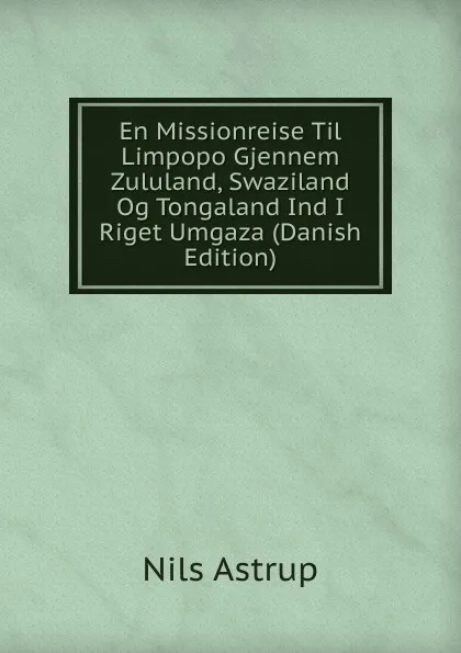 Обложка книги En Missionreise Til Limpopo Gjennem Zululand, Swaziland Og Tongaland Ind I Riget Umgaza (Danish Edition), Nils Astrup