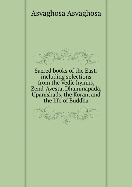 Обложка книги Sacred books of the East: including selections from the Vedic hymns, Zend-Avesta, Dhammapada, Upanishads, the Koran, and the life of Buddha, Asvaghosa Asvaghosa