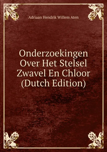 Обложка книги Onderzoekingen Over Het Stelsel Zwavel En Chloor (Dutch Edition), Adriaan Hendrik Willem Aten