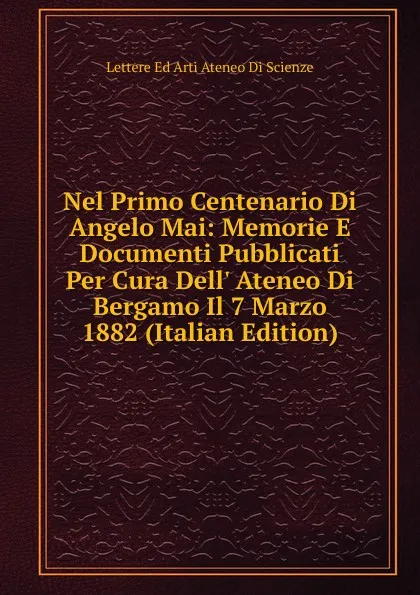 Обложка книги Nel Primo Centenario Di Angelo Mai: Memorie E Documenti Pubblicati Per Cura Dell. Ateneo Di Bergamo Il 7 Marzo 1882 (Italian Edition), Lettere Ed Arti Ateneo Di Scienze